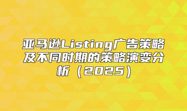 亚马逊Listing广告策略及不同时期的策略演变分析2025