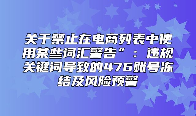 关于禁止在电商列表中使用某些词汇警告”：违规关键词导致的476账号冻结及风险预警