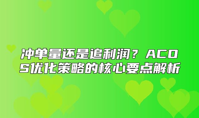 冲单量还是追利润？ACOS优化策略的核心要点解析