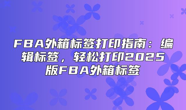 FBA外箱标签打印指南：编辑标签，轻松打印2025版FBA外箱标签