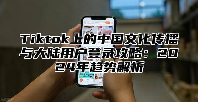 Tiktok上的中国文化传播与大陆用户登录攻略：2025年趋势解析