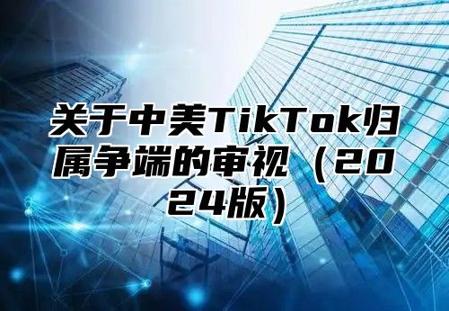 关于中美TikTok归属争端的审视2025版