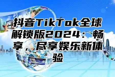 抖音TikTok全球解锁版2025畅享，尽享娱乐新体验