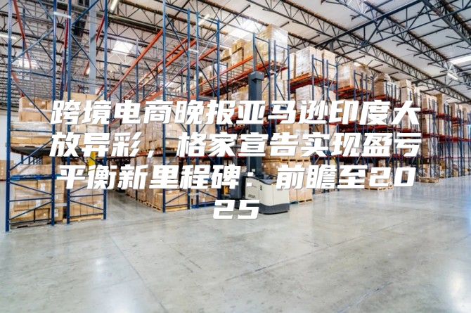 跨境电商晚报亚马逊印度大放异彩，格家宣告实现盈亏平衡新里程碑：前瞻至2025