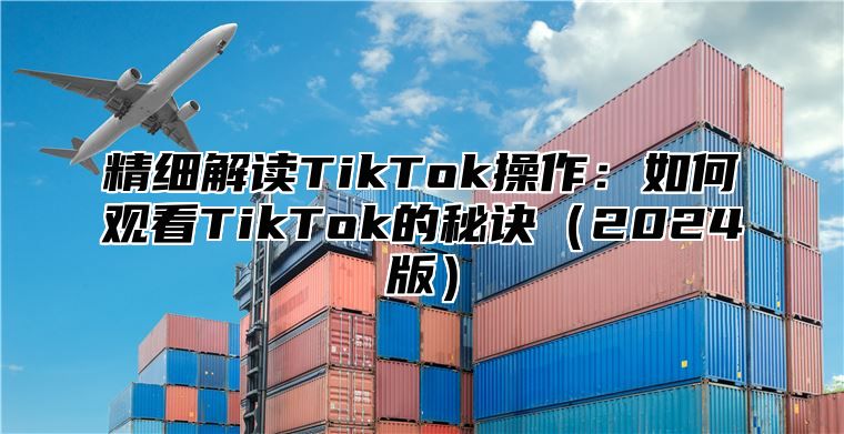 精细解读TikTok操作：如何观看TikTok的秘诀2025版