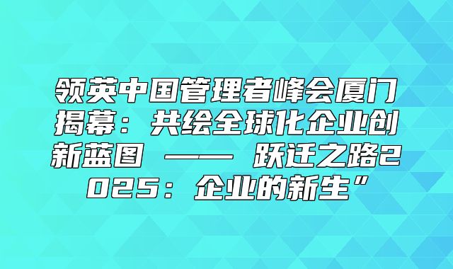 领英中国管理者峰会厦门揭幕：共绘全球化企业创新蓝图 —— 跃迁之路2025企业的新生”