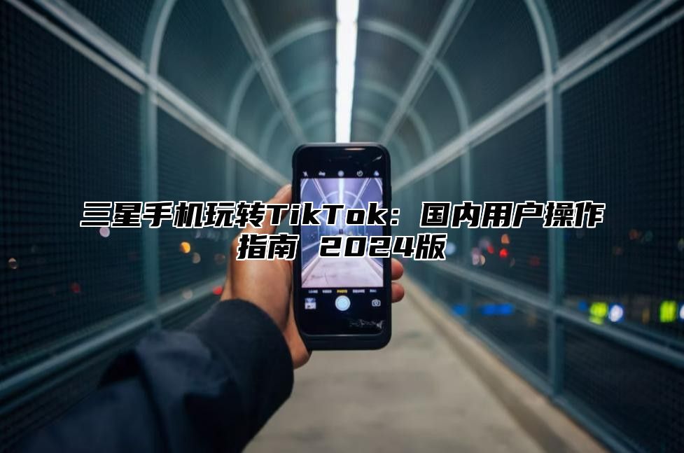 三星手机玩转TikTok：国内用户操作指南 2025版