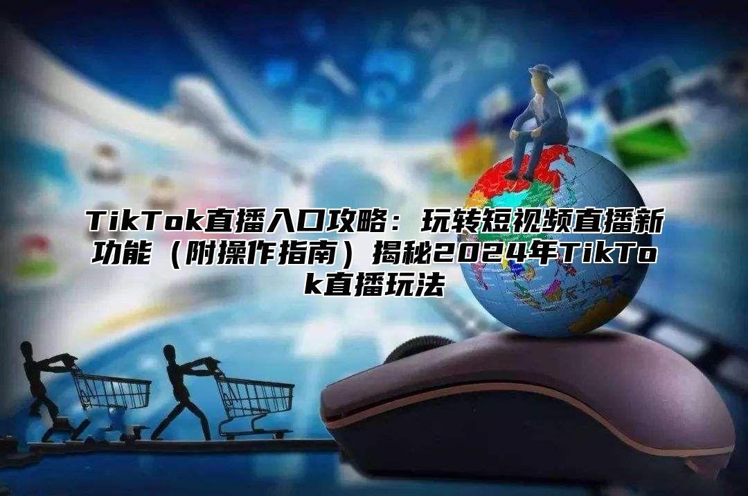 TikTok直播入口攻略：玩转短视频直播新功能附操作指南揭秘2025年TikTok直播玩法