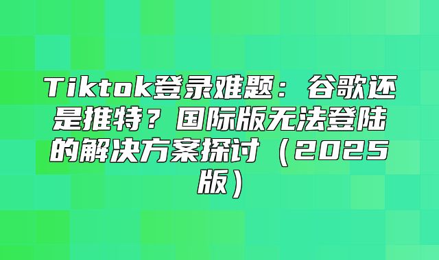 Tiktok登录难题：谷歌还是推特？国际版无法登陆的解决方案探讨2025版