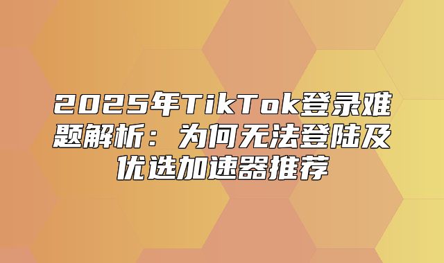 2025年TikTok登录难题解析：为何无法登陆及优选加速器推荐