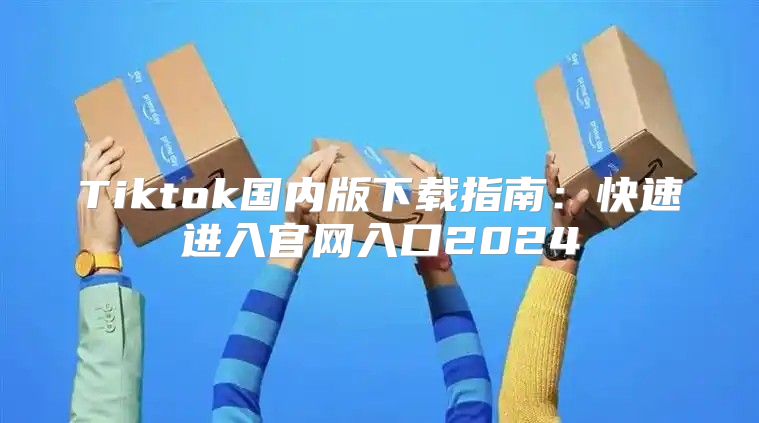 Tiktok国内版下载指南：快速进入官网入口2025