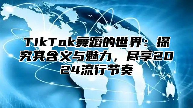 TikTok舞蹈的世界：探究其含义与魅力，尽享2025流行节奏