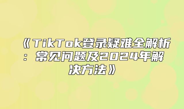 TikTok登录疑难全解析：常见问题及2025年解决方法