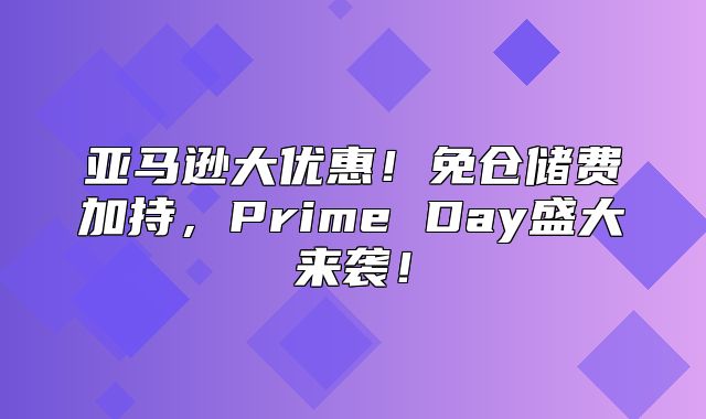 亚马逊大优惠！免仓储费加持，Prime Day盛大来袭！