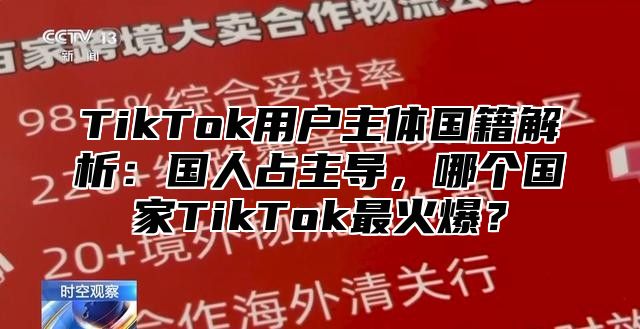 TikTok用户主体国籍解析：国人占主导，哪个国家TikTok最火爆？