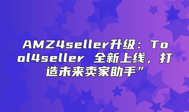 AMZ4seller升级：Tool4seller 全新上线，打造未来卖家助手”