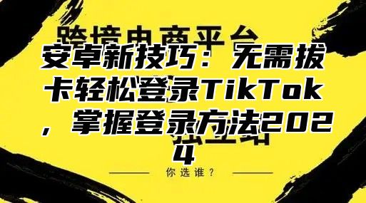 安卓新技巧：无需拔卡轻松登录TikTok，掌握登录方法2025