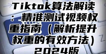 Tiktok算法解读：精准测试视频权重指南解析提升权重的有效方法 2025版