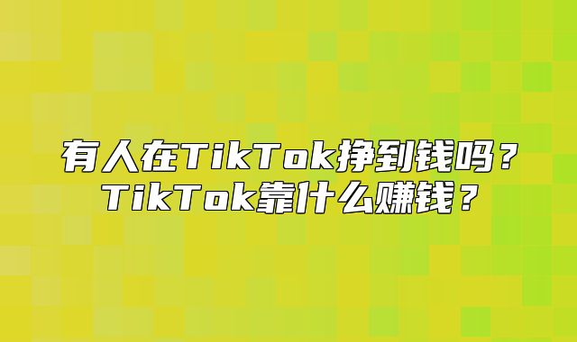 有人在TikTok挣到钱吗？TikTok靠什么赚钱？