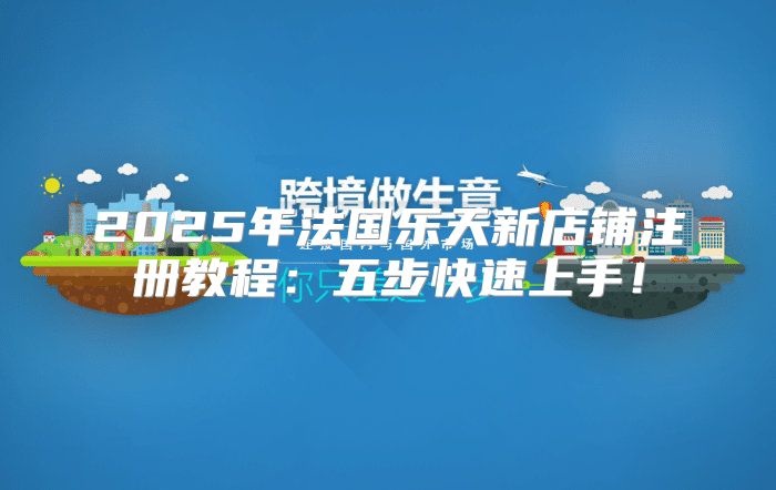 2025年法国乐天新店铺注册教程：五步快速上手！