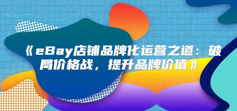 eBay店铺品牌化运营之道：破局价格战，提升品牌价值
