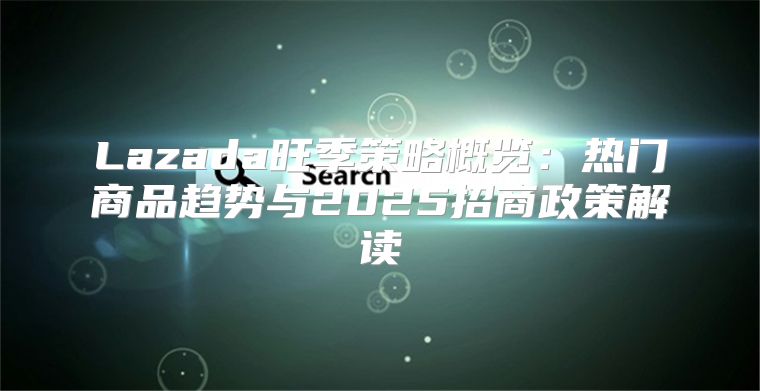Lazada旺季策略概览：热门商品趋势与2025招商政策解读