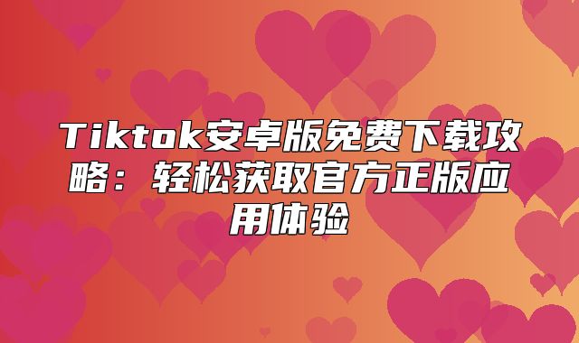 Tiktok安卓版免费下载攻略：轻松获取官方正版应用体验