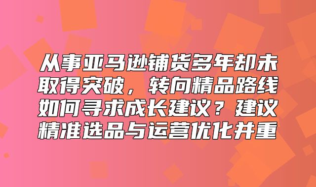 从事亚马逊铺货多年却未取得突破，转向精品路线如何寻求成长建议？建议精准选品与运营优化并重