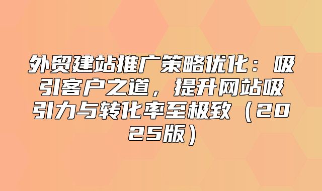 外贸建站推广策略优化：吸引客户之道，提升网站吸引力与转化率至极致2025版
