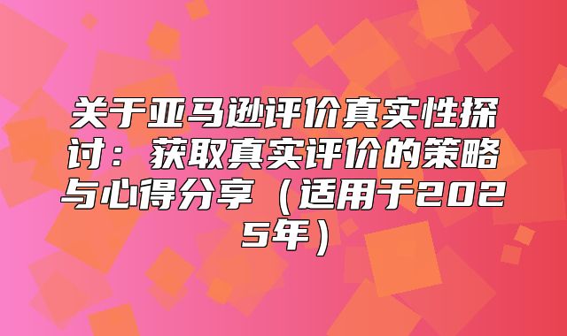 关于亚马逊评价真实性探讨：获取真实评价的策略与心得分享适用于2025年