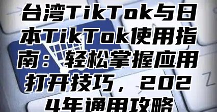 台湾TikTok与日本TikTok使用指南：轻松掌握应用打开技巧，2025年通用攻略