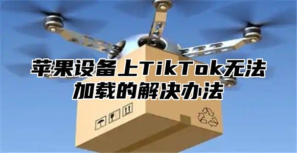 苹果设备上TikTok无法加载的解决办法