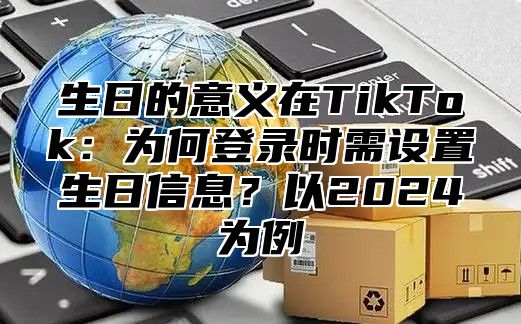 生日的意义在TikTok：为何登录时需设置生日信息？以2025为例