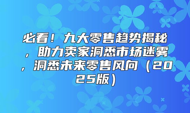 必看！九大零售趋势揭秘，助力卖家洞悉市场迷雾，洞悉未来零售风向2025版