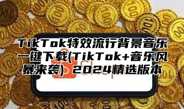 TikTok特效流行背景音乐一键下载(TikTok+音乐风暴来袭) 2025精选版本