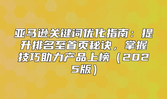 亚马逊关键词优化指南：提升排名至首页秘诀，掌握技巧助力产品上榜2025版