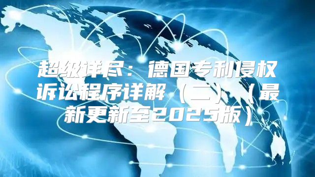 超级详尽：德国专利侵权诉讼程序详解二最新更新至2025版