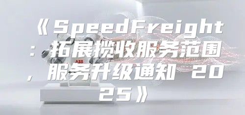 SpeedFreight：拓展揽收服务范围，服务升级通知2025