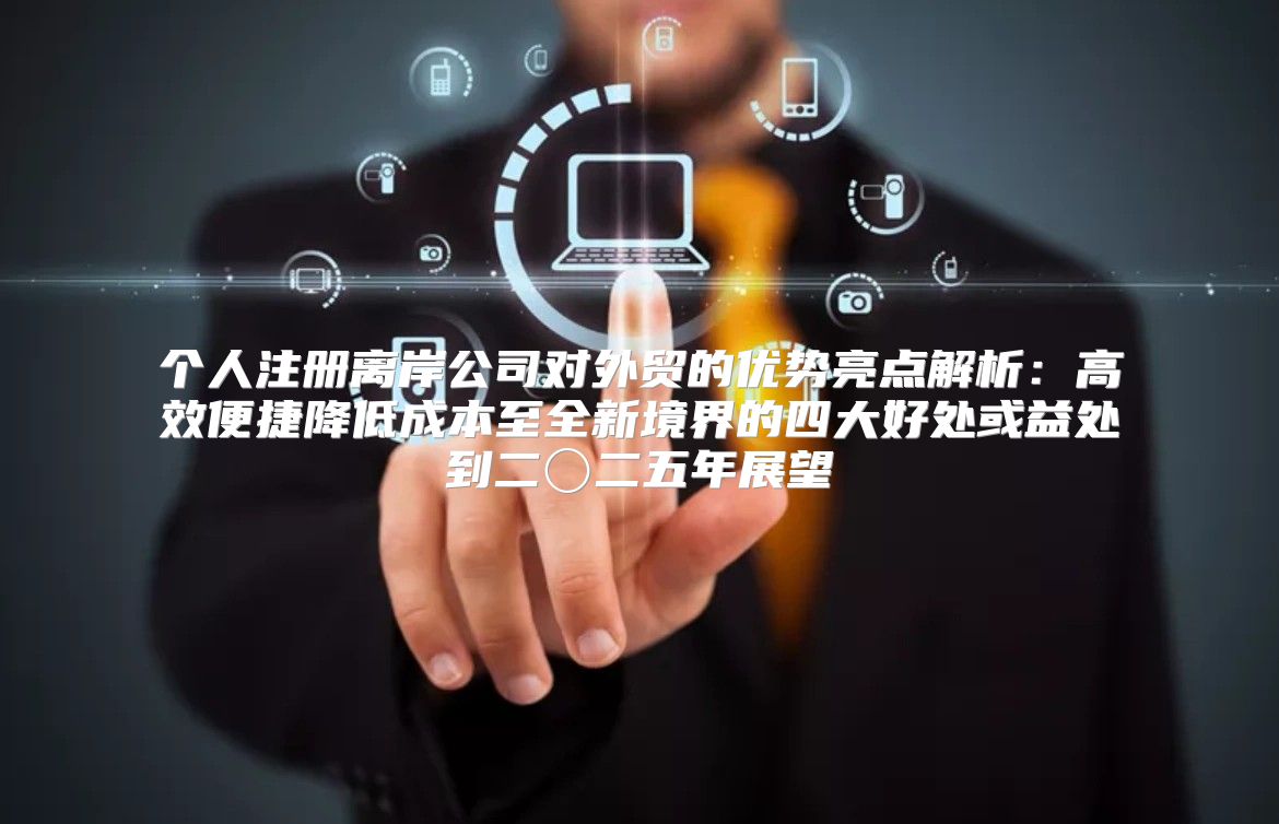 个人注册离岸公司对外贸的优势亮点解析：高效便捷降低成本至全新境界的四大好处或益处到二〇二五年展望
