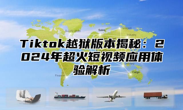 Tiktok越狱版本揭秘：2025年超火短视频应用体验解析