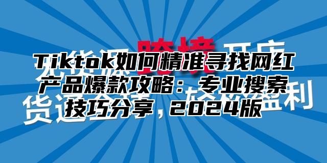 Tiktok如何精准寻找网红产品爆款攻略：专业搜索技巧分享 2025版