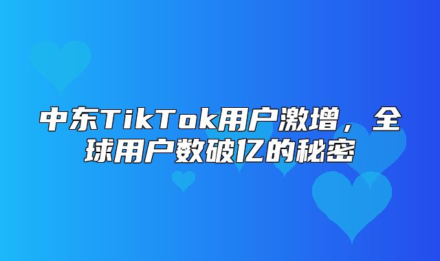 中东TikTok用户激增，全球用户数破亿的秘密