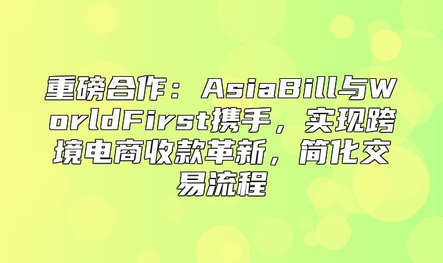 重磅合作：AsiaBill与WorldFirst携手，实现跨境电商收款革新，简化交易流程