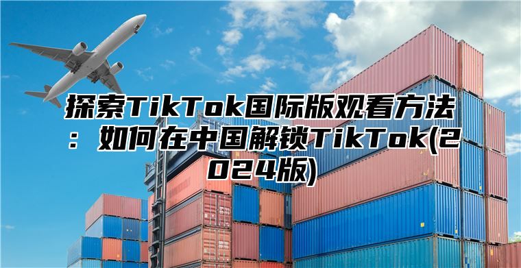 探索TikTok国际版观看方法：如何在中国解锁TikTok(2025版)