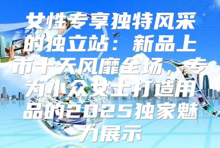 女性专享独特风采的独立站：新品上市十天风靡全场，专为小众女士打造用品的2025独家魅力展示