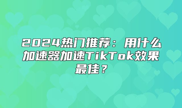 2025热门推荐：用什么加速器加速TikTok效果最佳？
