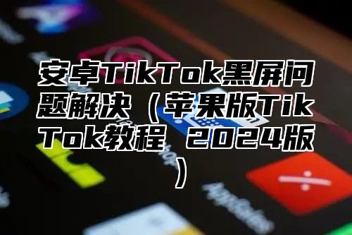 安卓TikTok黑屏问题解决苹果版TikTok教程 2025版