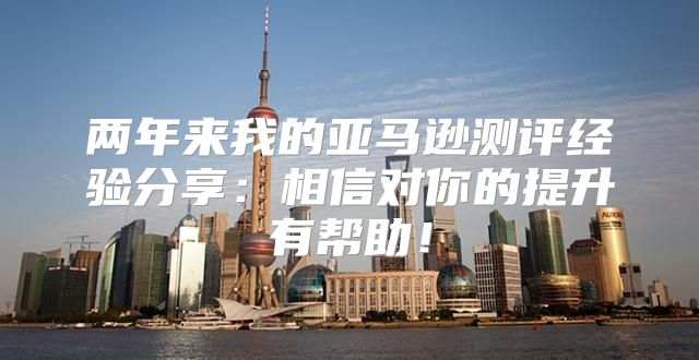 两年来我的亚马逊测评经验分享：相信对你的提升有帮助！