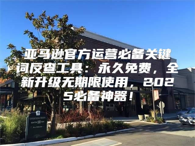 亚马逊官方运营必备关键词反查工具：永久免费，全新升级无期限使用，2025必备神器！