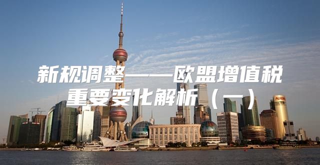 新规调整——欧盟增值税重要变化解析一